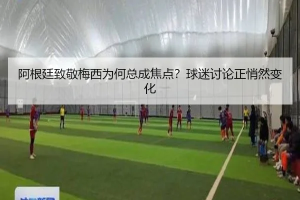 阿根廷致敬梅西为何总成焦点？球迷讨论正悄然变化