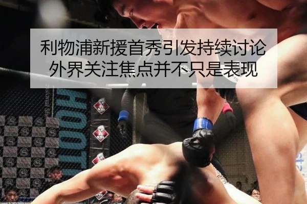 利物浦新援首秀引发持续讨论 外界关注焦点并不只是表现