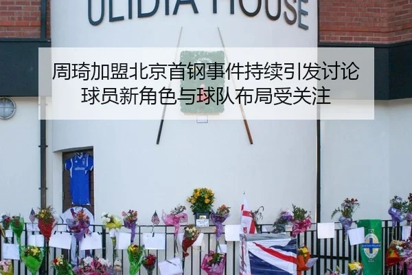 周琦加盟北京首钢事件持续引发讨论 球员新角色与球队布局受关注